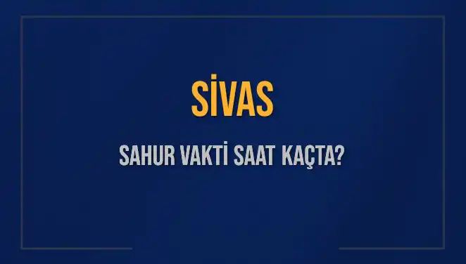 Sivas'ta 2025 Sahur Vakitleri: Kaçta Başlıyor ve Bitiyor?