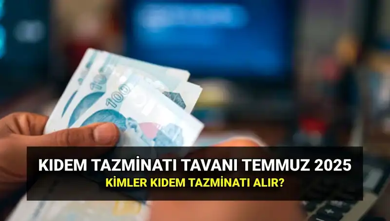 2025 Kıdem Tazminatı Tavanı: Temmuz Zammıyla Belirlenen Yeni Tutarlar